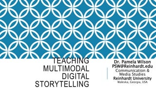 TEACHING
MULTIMODAL
DIGITAL
STORYTELLING
Dr. Pamela Wilson
PSW@Reinhardt.edu
Communication &
Media Studies
Reinhardt University
Waleska, Georgia, USA
 
