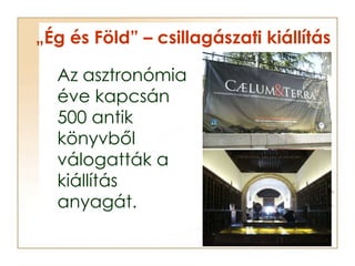 „ Ég és Föld” – csillagászati kiállítás <ul><li>Az asztronómia éve kapcsán 500 antik könyvből válogatták a kiállítás anyag...