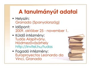 A tanulmányút adatai <ul><li>Helyszín: Granada (Spanyolország) </li></ul><ul><li>Időpont: 2009. október 25 - november 1. <...