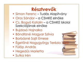 Résztvevők <ul><li>Simon Ferenc  – Tudás Alapítvány </li></ul><ul><li>Oros Sándor  – a CSMKE elnöke </li></ul><ul><li>Cs. ...