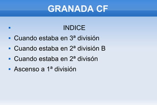 GRANADA CF
 INDICE
 Cuando estaba en 3ª división
 Cuando estaba en 2ª división B
 Cuando estaba en 2ª divisón
 Ascenso a 1ª división
 