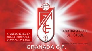 GRANADA CLUB
DE FÚTBOL
Realizado por: Rafael Serrano Martín
91 AÑOS DE PASIÓN, DE
LUCHA, DE VICTORIAS, DE
DERROTAS…(1931-2022)
 