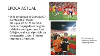 EPOCA ACTUAL
• En la actualidad el Granada C.F.
cuenta con el mayor
presupuesto de 2º división.
Cuenta con jugadores de gr...