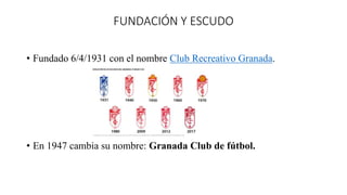 FUNDACIÓN Y ESCUDO
• Fundado 6/4/1931 con el nombre Club Recreativo Granada.
• En 1947 cambia su nombre: Granada Club de f...