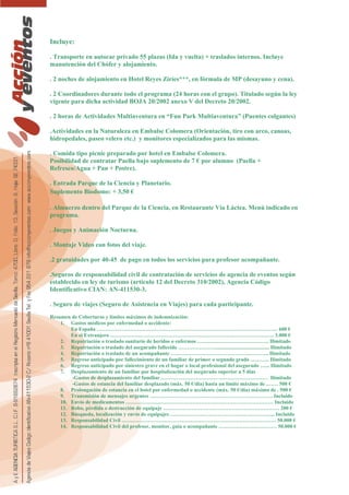 Incluye:
. Transporte en autocar privado 55 plazas (Ida y vuelta) + traslados internos. Incluye
manutención del Chófer y alojamiento.
. 2 noches de alojamiento en Hotel Reyes Ziríes***, en fórmula de MP (desayuno y cena).
. 2 Coordinadores durante todo el programa (24 horas con el grupo). Titulado según la ley
vigente para dicha actividad BOJA 20/2002 anexo V del Decreto 20/2002.
. 2 horas de Actividades Multiaventura en “Fun Park Multiaventura” (Puentes colgantes)
.Actividades en la Naturaleza en Embalse Colomera (Orientación, tiro con arco, canoas,
hidropedales, paseo velero etc.) y monitores especializados para las mismas.
. Comida tipo picnic preparado por hotel en Embalse Colomera.
Posibilidad de contratar Paella bajo suplemento de 7 € por alumno (Paella +
Refresco/Agua + Pan + Postre).
. Entrada Parque de la Ciencia y Planetario.
Suplemento Biodomo: + 3,50 €
. Almuerzo dentro del Parque de la Ciencia, en Restaurante Vía Láctea. Menú indicado en
programa.
. Juegos y Animación Nocturna.
. Montaje Video con fotos del viaje.
.2 gratuidades por 40-45 de pago en todos los servicios para profesor acompañante.
.Seguros de responsabilidad civil de contratación de servicios de agencia de eventos según
establecido en ley de turismo (artículo 12 del Decreto 310/2002), Agencia Código
Identificativo CIAN: AN-411530-3.
. Seguro de viajes (Seguro de Asistencia en Viajes) para cada participante.
Resumen de Coberturas y límites máximos de indemnización:
1. Gastos médicos por enfermedad o accidente:
En España …………………………………………………………………………………………. 600 €
En el Extranjero ………………………………………………………………………………… 3.000 €
2. Repatriación o traslado sanitario de heridos o enfermos ………………………………….. Ilimitado
3. Repatriación o traslado del asegurado fallecido …………………......................................... Ilimitado
4. Repatriación o traslado de un acompañante ……………………………………………….. Ilimitado
5. Regreso anticipado por fallecimiento de un familiar de primer o segundo grado ……….. Ilimitado
6. Regreso anticipado por siniestro grave en el hogar o local profesional del asegurado …... Ilimitado
7. Desplazamiento de un familiar por hospitalización del asegurado superior a 5 días
-Gastos de desplazamiento del familiar .…………………………………………………… Ilimitado
-Gastos de estancia del familiar desplazado (máx. 50 €/día) hasta un límite máximo de .…… 500 €
8. Prolongación de estancia en el hotel por enfermedad o accidente (máx. 50 €/día) máximo de . 500 €
9. Transmisión de mensajes urgentes ……………………………………………………………. Incluido
10. Envío de medicamentos ………………………………………………………………………… Incluido
11. Robo, pérdida o destrucción de equipaje ………………………………………………………… 200 €
12. Búsqueda, localización y envío de equipajes …………………………………………………... Incluido
13. Responsabilidad Civil ……………………………………………………………………………. 50.000 €
14. Responsabilidad Civil del profesor, monitor, guía o acompañante …………………………… 50.000 €
 