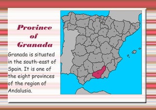 Province
of
Granada
Granada is situated
in the south-east of
Spain. It is one of
the eight provinces
of the region of
Andalusia.

 