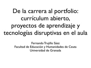 De la carrera al portfolio:
      currículum abierto,
   proyectos de aprendizaje y
tecnologías disruptivas en el aula
                 Fernando Trujillo Sáez
    Facultad de Educación y Humanidades de Ceuta
                Universidad de Granada
 