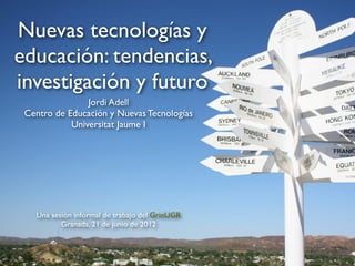 Nuevas tecnologías y
educación: tendencias,
investigación y futuro
                Jordi Adell
 Centro de Educación y Nuevas Tecnologías
            Universitat Jaume I




   Una sesión informal de trabajo del GrinUGR
          Granada, 21 de junio de 2012
 