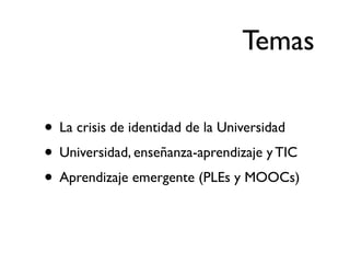 Temas

• La crisis de identidad de la Universidad
• Universidad, enseñanza-aprendizaje y TIC
• Aprendizaje emergente (PLEs...