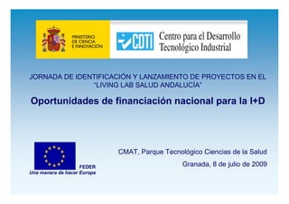 JORNADA DE IDENTIFICACIÓN Y LANZAMIENTO DE PROYECTOS EN EL
               “LIVING LAB SALUD ANDALUCÍA”

Oportunidades de financiación nacional para la I+D




                             CMAT, Parque Tecnológico Ciencias de la Salud

                    FEDER                       Granada, 8 de julio de 2009
Una manera de hacer Europa
 