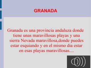 GRANADA
Granada es una provincia andaluza donde
tiene unas maravillosas playas y una
sierra Nevada maravillosa,donde puedes
estar esquiando y en el mismo dia estar
en esas playas maravillosas....
 