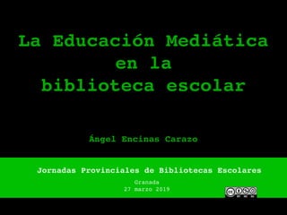 La Educación Mediática
en la
biblioteca escolar
Jornadas Provinciales de Bibliotecas Escolares
Granada
27 marzo 2019
Ángel Encinas Carazo
 
