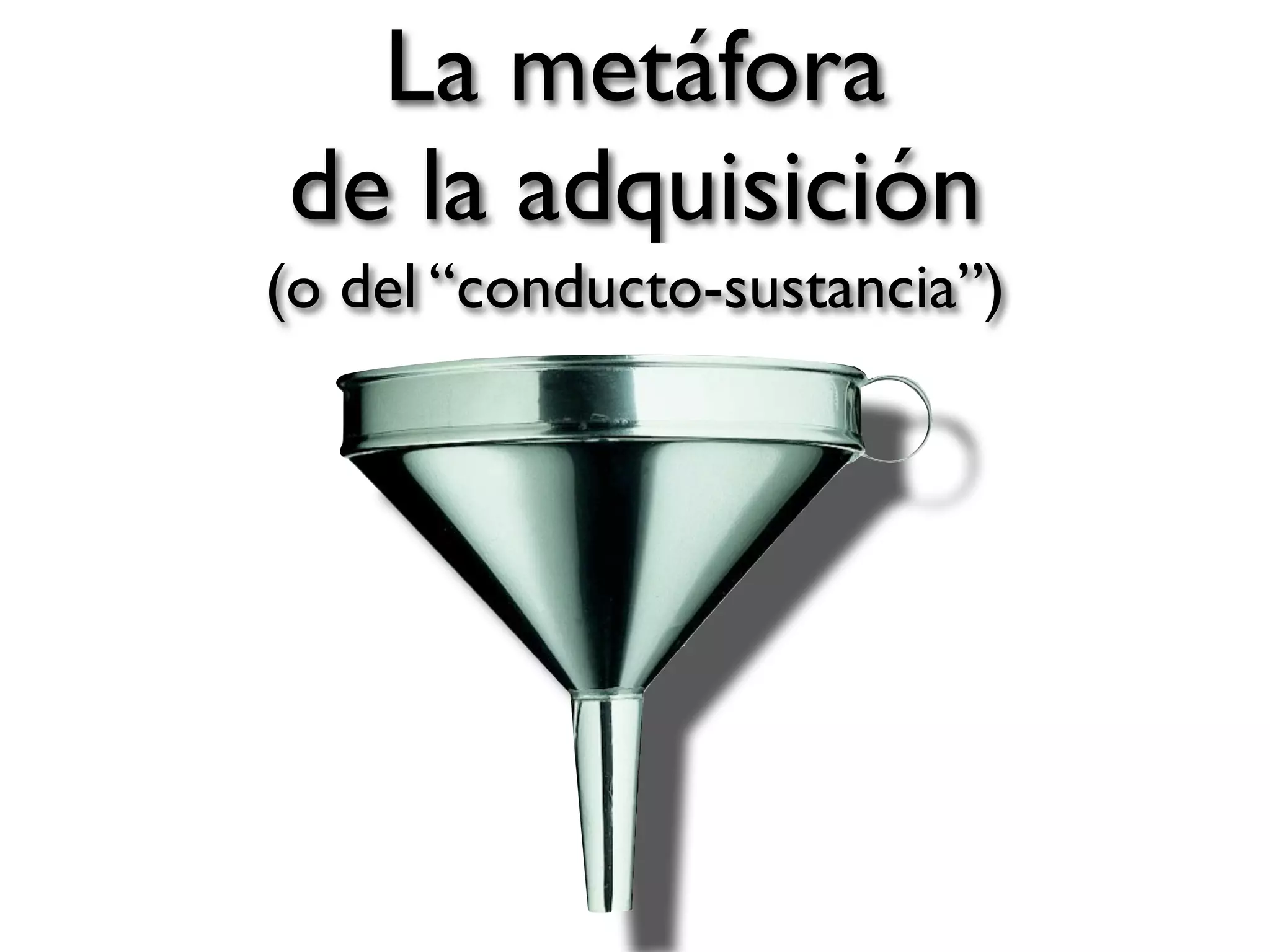 La metáfora
de la adquisición
(o del “conducto-sustancia”)
 