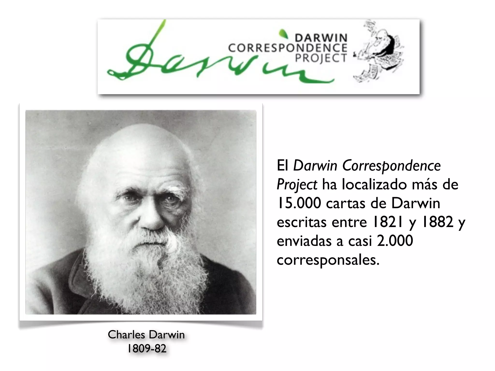 El Darwin Correspondence
                 Project ha localizado más de
                 15.000 cartas de Darwin
                 escritas entre 1821 y 1882 y
                 enviadas a casi 2.000
                 corresponsales.



Charles Darwin
   1809-82
 
