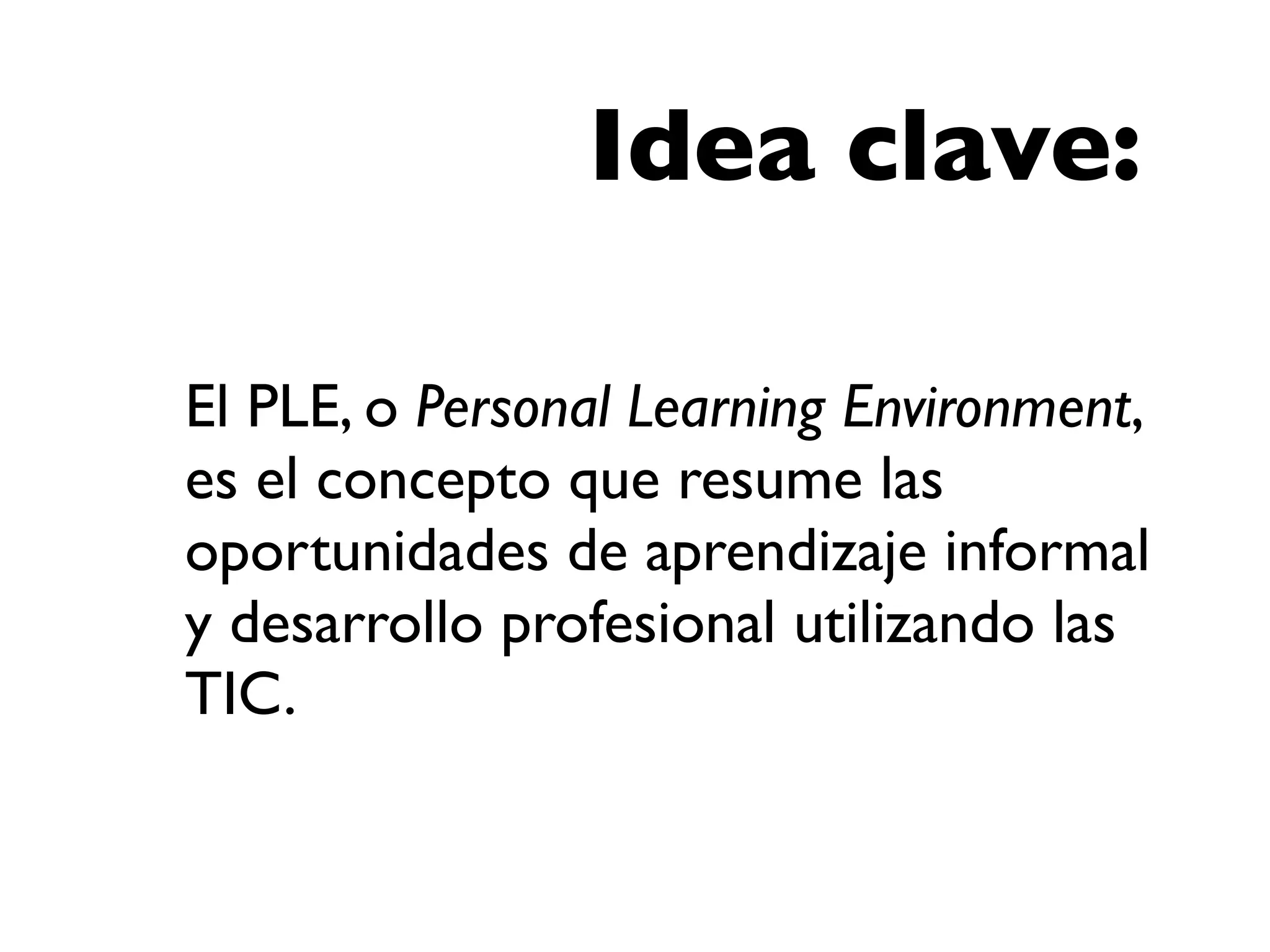 Idea clave:

El PLE, o Personal Learning Environment,
es el concepto que resume las
oportunidades de aprendizaje informal
y desarrollo profesional utilizando las
TIC.
 