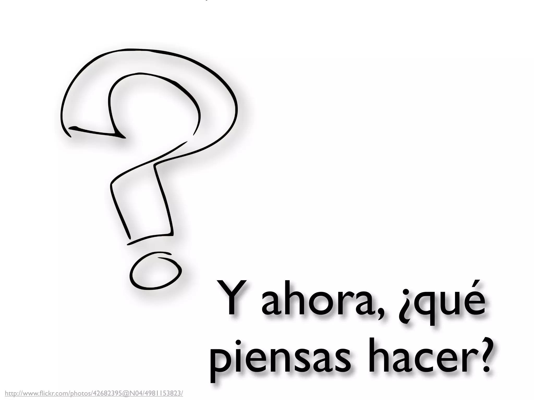 Y ahora, ¿qué
http://www.ﬂickr.com/photos/42682395@N04/4981153823/
                                                       piensas hacer?
 