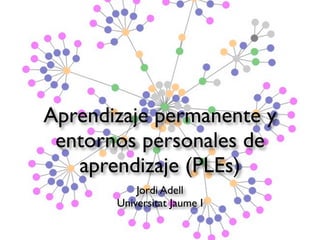 Aprendizaje permanente y
 entornos personales de
   aprendizaje (PLEs)
           Jordi Adell
       Universitat Jaume I
 