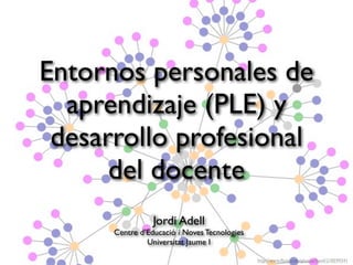 Entornos personales de
  aprendizaje (PLE) y
 desarrollo profesional
      del docente
                 Jordi Adell
      Centre d’Educació i Noves Tecnologies
               Universitat Jaume I

                                              http://www.ﬂickr.com/photos/haoli/218599341
 