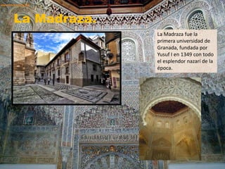 La Madraza.
La Madraza fue la
primera universidad de
Granada, fundada por
Yusuf I en 1349 con todo
el esplendor nazarí de la
época.
 