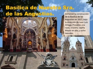 Basílica de Nuestra Sra.
de las Angustias. Comenzó la construcción
de la Basílica de las
Angustias en 1617, bajo
la dirección de Juan Luís
Ortega. Presenta una
nave, crucero, capilla
Mayor en alto, y ocho
laterales.
 
