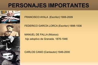 PERSONAJES IMPORTANTES
    FRANCISCO AYALA (Escritor):1906-2009


    FEDERICO GARCÍA LORCA (Escritor):1898-1936


    MANUEL DE FALLA (Músico):
    hijo adoptivo de Granada. 1876-1946




    CARLOS CANO (Cantautor):1946-2000
 