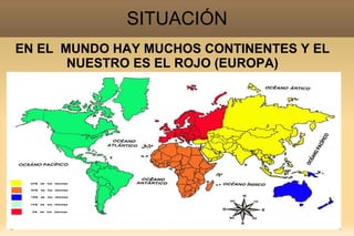 SITUACIÓN
EN EL MUNDO HAY MUCHOS CONTINENTES Y EL
       NUESTRO ES EL ROJO (EUROPA)
 