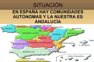SITUACIÓN
EN ESPAÑA HAY COMUNIDADES
AUTONOMAS Y LA NUESTRA ES
        ANDALUCÍA
 