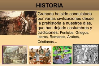 HISTORIA
Granada ha sido conquistada
por varias civilizaciones desde
la prehistoria a nuestros días,
que han dejado costumbres y
tradiciones: Fenicios, Griegos,
Íberos, Romanos, Árabes,
Cristianos...
 