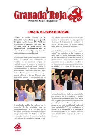 JAQUE AL BIPARTIDISMO
Celebra la subida electoral de la
formación en Andalucía que ha pasado
del 5,21 y 11,62%, cuando PP y PSOE han
perdido más de 13 puntos cada uno, y que
IU haya sido la única fuerza con
representación parlamentaria que ha
aumentado su porcentaje respecto a las
elecciones autonómicas de 2012.
El coordinador general de IU Andalucía, Antonio
Maíllo, ha valorado muy positivamente el
resultado de las elecciones europeas en
Andalucía debido al “continuo y permanente
crecimiento de Izquierda Unida”. Según el
coordinador andaluz los resultados “fortalecen el
modelo andaluz”, destacando que IU va a seguir
“su hoja de ruta en unos momentos que exigen
audacia política y en los que debemos seguir
aumentando alianzas y convergencias con los
sectores que defendemos”.
El coordinador andaluz ha explicado que la
proyección de los resultados para las
municipales llevaría a IU al 23-25% y a más del
20% en las autonómicas. Maíllo ha valorado que
se hayan cumplido los dos objetivos de este ciclo
electoral. Por un lado el de aumentar el grado de
conocimiento del coordinador general y, por
otro, reforzar la presencia de IU en las ciudades
medias y en los municipios en los que gobierna,
destacando la triplicación de resultados en
Lucena y Dos Hermanas y la subida a segunda
fuerza política en Sanlúcar de Barrameda.
Antonio Maíllo, ha señalado como “una tragedia
política” los resultados de las elecciones en
países como en Francia, Dinamarca o Austria en
los que ha aumentado el peso electoral de la
extrema-derecha, destacando que en España “el
descontento no se ha canalizado en clave de
movimientos xenófobos de extrema derecha sino
en rebeldía y a través de las fuerzas de
izquierda”.
Por otro lado, Antonio Maíllo ha adelantado las
dos iniciativas que se tratarán en el Consejo
Andaluz del próximo viernes 30 de mayo, por un
lado, la aprobación de un modelo de nominación
para el próximo candidato a la Junta de
Andalucía, que según ha adelantado Maíllo será
“muy participativo”. Y por otro lado, se ha
abordará la la convocatoria de la asamblea de
rendición de cuentas de “las políticas llevadas a
cabo durante estos años en la Junta de
Andalucía
 