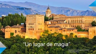 Granada, Espana
“Un lugar de magia”
https://www.youtube.com/watch?
v=jNqGzqMkKyU
 