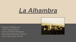 La Alhambra
Trabajo realizado por:
·Felix Acuyo Gómez
·Álvaro Córdoba Rodriguez
·Mercedes Espinosa Contreras
·Juan José Luque Garrido
 