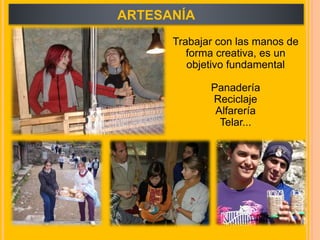 ARTESANÍA
Trabajar con las manos de
forma creativa, es un
objetivo fundamental
Panadería
Reciclaje
Alfarería
Telar...
 