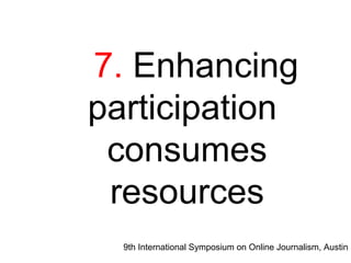 9th International Symposium on Online Journalism, Austin
7. Enhancing
participation
consumes
resources
 
