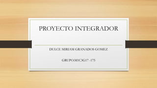 PROYECTO INTEGRADOR
DULCE MIRIAM GRANADOS GOMEZ
GRUPO:M1C3G17 -175
 