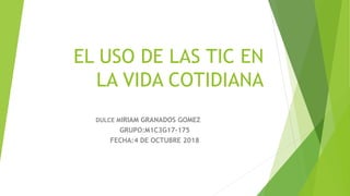 EL USO DE LAS TIC EN
LA VIDA COTIDIANA
DULCE MIRIAM GRANADOS GOMEZ
GRUPO:M1C3G17-175
FECHA:4 DE OCTUBRE 2018
 