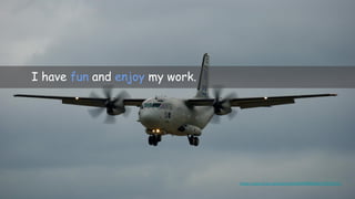 I have fun and enjoy my work.
https://www.flickr.com/photos/92969554@N00/2725911313/
 