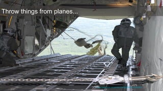 Throw things from planes...
https://www.flickr.com/photos/7152956@N06/3340681992/
 