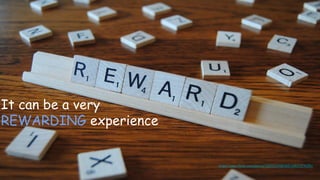 It can be a very
REWARDING experience
https://www.flickr.com/photos/30576334@N05/16827374355/
 