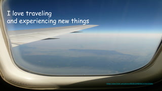 I love traveling
and experiencing new things
https://www.flickr.com/photos/88386304@N00/1236234184/
 