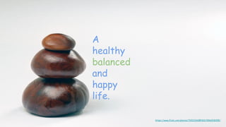 A
healthy
balanced
and
happy
life.
https://www.flickr.com/photos/76523360@N03/9966518355/
 