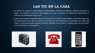 LAS TIC EN LA CASA
• El objetivo es conocer la disponibilidad de computadora, servicios de telefonía, señal de televisión ...