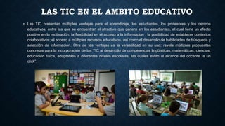 LAS TIC EN EL AMBITO EDUCATIVO
• Las TIC presentan múltiples ventajas para el aprendizaje, los estudiantes, los profesores...