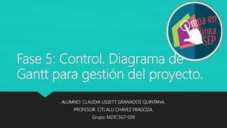 Fase 5: Control. Diagrama de
Gantt para gestión del proyecto.
ALUMNO: CLAUDIA LISSETT GRANADOS QUINTANA.
PROFESOR: CITLALLI CHAVEZ FRAGOZA.
Grupo: M23C3G7-039
 