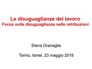 Le disuguaglianze del lavoro
Focus sulle disuguaglianze nelle retribuzioni
Elena Granaglia
Torino, Ismel, 23 maggio 2018
 
