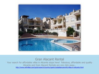 Gran Alacant Rental
Your search for affordable villas in Alicante stops here! Fabulous, affordable and quality
                 Alicante and Gran Alacant Rentals are one click away…
         http://www.whlvillas.com/quick-search/country/spain/costablancanorth/villas-in-alicante.html
 