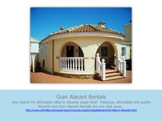 Gran Alacant Rentals
Your search for affordable villas in Alicante stops here! Fabulous, affordable and quality
                 Alicante and Gran Alacant Rentals are one click away…
         http://www.whlvillas.com/quick-search/country/spain/costablancanorth/villas-in-alicante.html
 