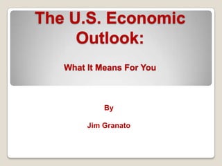 The U.S. Economic
Outlook:
What It Means For You
By
Jim Granato
 