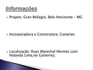    Projeto: Gran Bellagio, Belo Horizonte – MG



   Incorporadora e Construtora: Conartes



   Localização: Ruas Marechal Hermes com
    Holanda Lima,no Gutierrez.
 