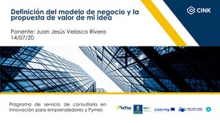 Definición del modelo de negocio y la
propuesta de valor de mi idea
Ponente: Juan Jesús Velasco Rivera
14/07/20
Programa de servicio de consultoría en
innovación para emprendedores y Pymes
 