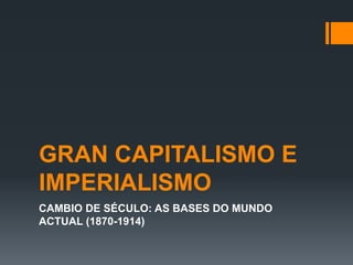 GRAN CAPITALISMO E
IMPERIALISMO
CAMBIO DE SÉCULO: AS BASES DO MUNDO
ACTUAL (1870-1914)
 